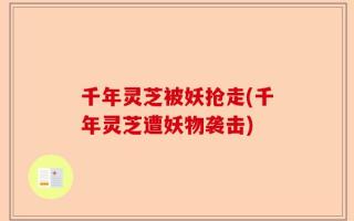 千年灵芝被妖抢走(千年灵芝遭妖物袭击)