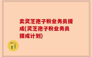 卖灵芝孢子粉业务员提成(灵芝孢子粉业务员提成计划)