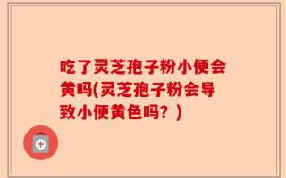 吃了灵芝孢子粉小便会黄吗(灵芝孢子粉会导致小便黄色吗？)