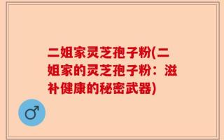 二姐家灵芝孢子粉(二姐家的灵芝孢子粉：滋补健康的秘密武器)
