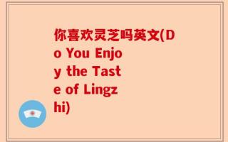 你喜欢灵芝吗英文(Do You Enjoy the Taste of Lingzhi)