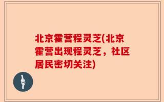 北京霍营程灵芝(北京霍营出现程灵芝，社区居民密切关注)