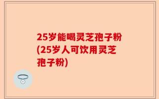 25岁能喝灵芝孢子粉(25岁人可饮用灵芝孢子粉)
