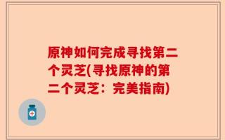 原神如何完成寻找第二个灵芝(寻找原神的第二个灵芝：完美指南)