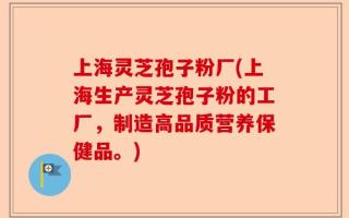 上海灵芝孢子粉厂(上海生产灵芝孢子粉的工厂，制造高品质营养保健品。)