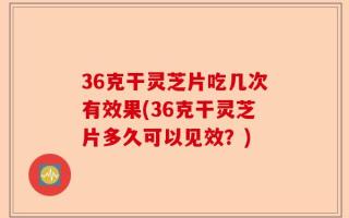 36克干灵芝片吃几次有效果(36克干灵芝片多久可以见效？)