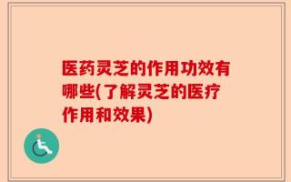 医药灵芝的作用功效有哪些(了解灵芝的医疗作用和效果)