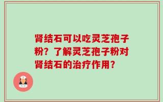 肾结石可以吃灵芝孢子粉？了解灵芝孢子粉对肾结石的治疗作用？
