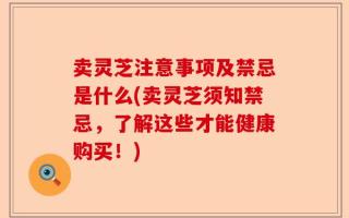 卖灵芝注意事项及禁忌是什么(卖灵芝须知禁忌，了解这些才能健康购买！)
