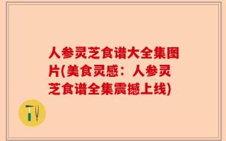 人参灵芝食谱大全集图片(美食灵感：人参灵芝食谱全集震撼上线)
