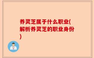养灵芝属于什么职业(解析养灵芝的职业身份)