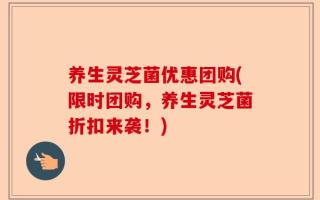 养生灵芝菌优惠团购(限时团购，养生灵芝菌折扣来袭！)
