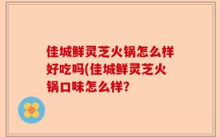 佳城鲜灵芝火锅怎么样好吃吗(佳城鲜灵芝火锅口味怎么样？