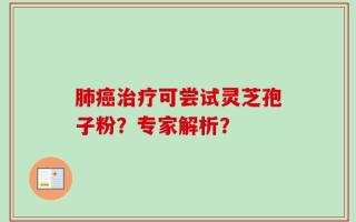 肺癌治疗可尝试灵芝孢子粉？专家解析？