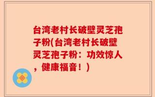 台湾老村长破壁灵芝孢子粉(台湾老村长破壁灵芝孢子粉：功效惊人，健康福音！)