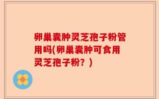 卵巢囊肿灵芝孢子粉管用吗(卵巢囊肿可食用灵芝孢子粉？)