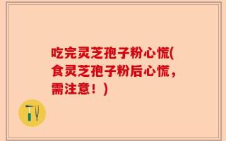 吃完灵芝孢子粉心慌(食灵芝孢子粉后心慌，需注意！)