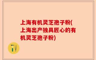上海有机灵芝孢子粉(上海出产独具匠心的有机灵芝孢子粉)
