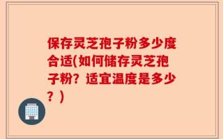 保存灵芝孢子粉多少度合适(如何储存灵芝孢子粉？适宜温度是多少？)
