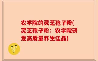 农学院的灵芝孢子粉(灵芝孢子粉：农学院研发高质量养生佳品)