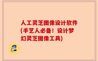 人工灵芝图像设计软件(手艺人必备！设计梦幻灵芝图像工具)