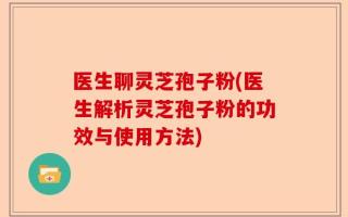 医生聊灵芝孢子粉(医生解析灵芝孢子粉的功效与使用方法)