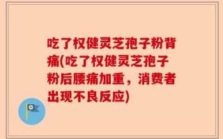 吃了权健灵芝孢子粉背痛(吃了权健灵芝孢子粉后腰痛加重，消费者出现不良反应)