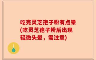吃完灵芝孢子粉有点晕(吃灵芝孢子粉后出现轻微头晕，需注意)