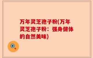 万年灵芝孢子粉(万年灵芝孢子粉：强身健体的自然美味)