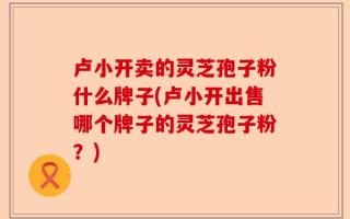 卢小开卖的灵芝孢子粉什么牌子(卢小开出售哪个牌子的灵芝孢子粉？)