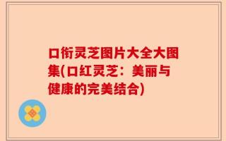 口衔灵芝图片大全大图集(口红灵芝：美丽与健康的完美结合)