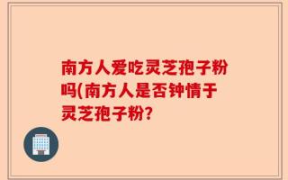 南方人爱吃灵芝孢子粉吗(南方人是否钟情于灵芝孢子粉？