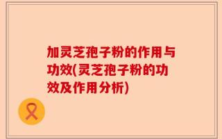 加灵芝孢子粉的作用与功效(灵芝孢子粉的功效及作用分析)