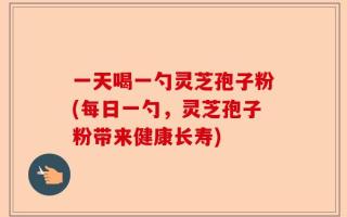 一天喝一勺灵芝孢子粉(每日一勺，灵芝孢子粉带来健康长寿)