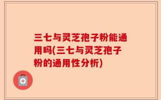三七与灵芝孢子粉能通用吗(三七与灵芝孢子粉的通用性分析)