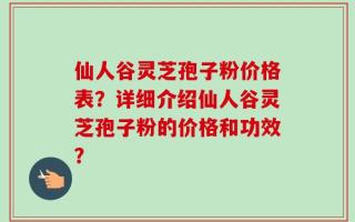仙人谷灵芝孢子粉价格表？详细介绍仙人谷灵芝孢子粉的价格和功效？