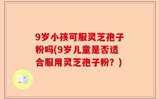 9岁小孩可服灵芝孢子粉吗(9岁儿童是否适合服用灵芝孢子粉？)
