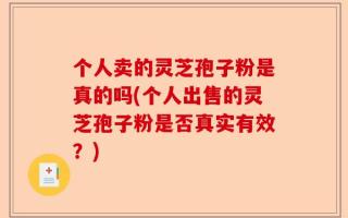 个人卖的灵芝孢子粉是真的吗(个人出售的灵芝孢子粉是否真实有效？)