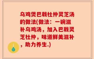 乌鸡煲巴戟杜仲灵芝汤的做法(做法：一碗滋补乌鸡汤，加入巴戟灵芝杜仲，味道鲜美滋补，助力养生.)