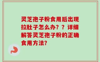 灵芝孢子粉食用后出现拉肚子怎么办？？详细解答灵芝孢子粉的正确食用方法？