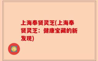 上海奉贤灵芝(上海奉贤灵芝：健康宝藏的新发现)