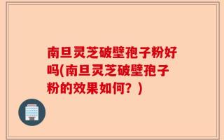 南旦灵芝破壁孢子粉好吗(南旦灵芝破壁孢子粉的效果如何？)