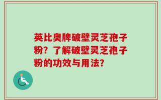 英比奥牌破壁灵芝孢子粉？了解破壁灵芝孢子粉的功效与用法？