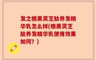 发之根黑灵芝肽养发精华乳怎么样(根黑灵芝肽养发精华乳使用效果如何？)