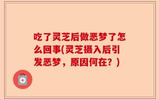 吃了灵芝后做恶梦了怎么回事(灵芝摄入后引发恶梦，原因何在？)