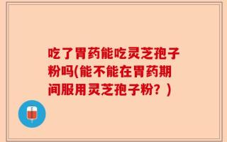 吃了胃药能吃灵芝孢子粉吗(能不能在胃药期间服用灵芝孢子粉？)
