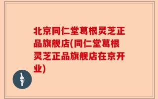 北京同仁堂葛根灵芝正品旗舰店(同仁堂葛根灵芝正品旗舰店在京开业)