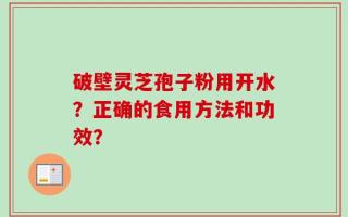 破壁灵芝孢子粉用开水？正确的食用方法和功效？