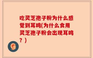 吃灵芝孢子粉为什么感觉到耳鸣(为什么食用灵芝孢子粉会出现耳鸣？)