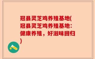 冠县灵芝鸡养殖基地(冠县灵芝鸡养殖基地：健康养殖，好滋味回归)